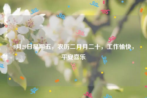 3月29日星期五，农历二月月二十，工作愉快，平安喜乐