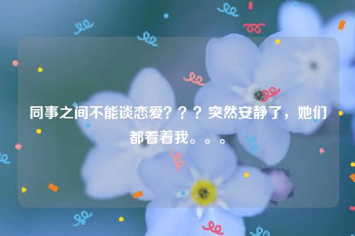 同事之间不能谈恋爱？？？突然安静了，她们都看着我。。。