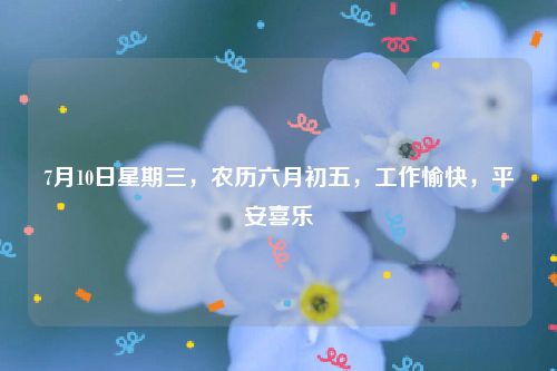 7月10日星期三，农历六月初五，工作愉快，平安喜乐