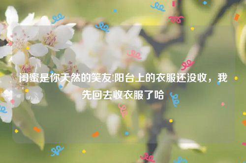 闺蜜是你天然的笑友!阳台上的衣服还没收，我先回去收衣服了哈