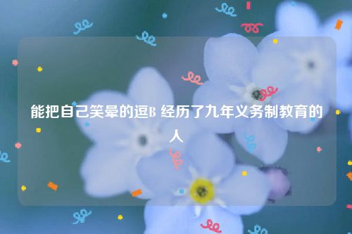 能把自己笑晕的逗B 经历了九年义务制教育的人