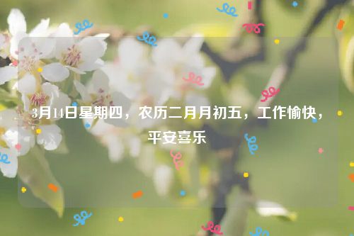 3月14日星期四，农历二月月初五，工作愉快，平安喜乐