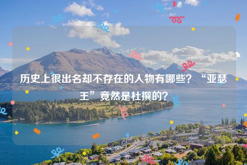 历史上很出名却不存在的人物有哪些？“亚瑟王”竟然是杜撰的？