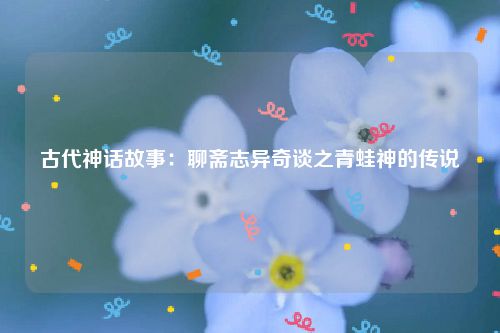 古代神话故事：聊斋志异奇谈之青蛙神的传说