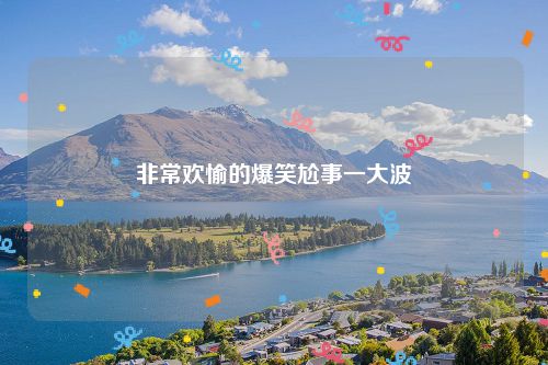 非常欢愉的爆笑尬事一大波