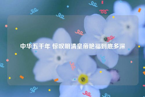 中华五千年 惊叹明清皇帝艳福到底多深