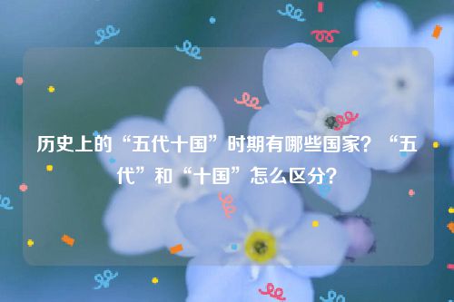 历史上的“五代十国”时期有哪些国家？“五代”和“十国”怎么区分？