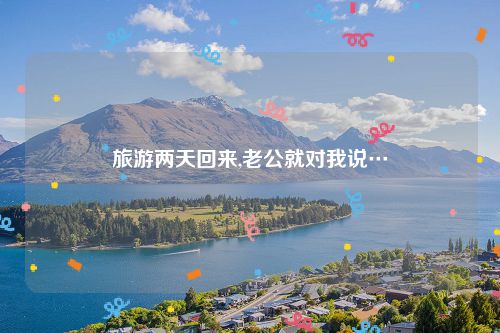 旅游两天回来,老公就对我说…