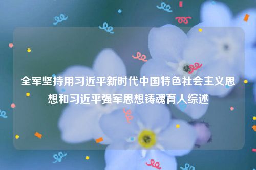 全军坚持用习近平新时代中国特色社会主义思想和习近平强军思想铸魂育人综述