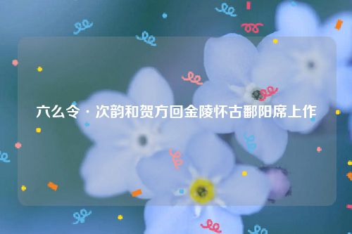 六么令·次韵和贺方回金陵怀古鄱阳席上作