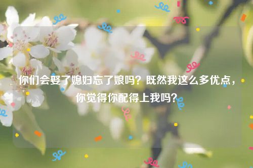 你们会娶了媳妇忘了娘吗？既然我这么多优点，你觉得你配得上我吗？