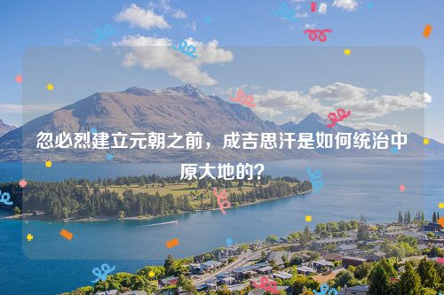 忽必烈建立元朝之前，成吉思汗是如何统治中原大地的？