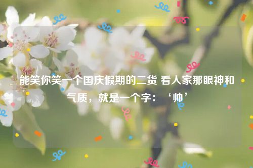 能笑你笑一个国庆假期的二货 看人家那眼神和气质，就是一个字：‘帅’