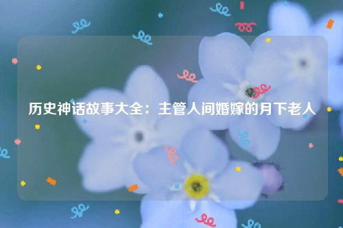 历史神话故事大全：主管人间婚嫁的月下老人