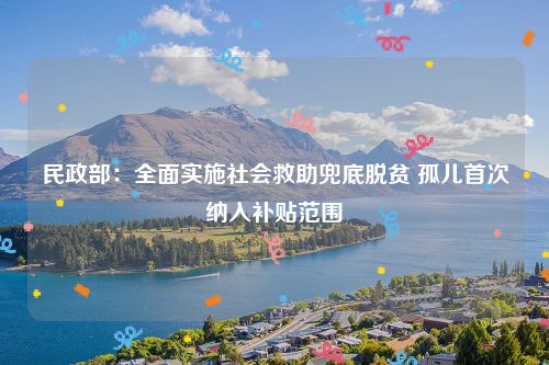 民政部：全面实施社会救助兜底脱贫 孤儿首次纳入补贴范围